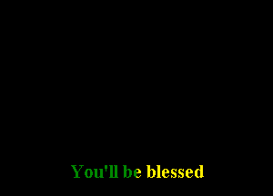 You'll be blessed