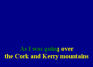 As I was going over
the Cork and Kerry mountains