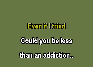Even if I tried

Could you be less

than an addiction..