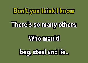 Don't you think I know

There's so many others

Who would

beg, steal and lie..