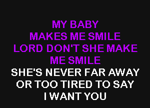 SHE'S NEVER FAR AWAY
OR TOO TIRED TO SAY
I WANT YOU