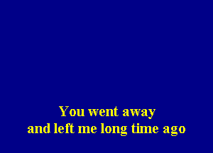 You went away
and left me long time ago
