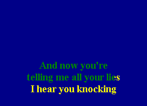 And now you're
telling me all your lies
I hear you knocking