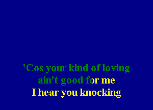 'Cos your kind of loving
ain't good for me
I hear you knocking