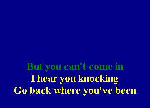 But you can't come in
I hear you knocking

Go back where you've been I