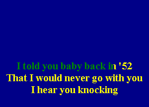 I told you baby back in '52
That I would never go With you
I hear you knocking