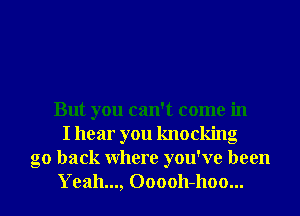 But you can't come in
I hear you knocking
go back Where you've been
Yeah..., 000011-1100...