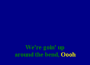 We're goin' up
armmd the bend, Oooh