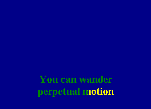 You can wander
perpetual motion