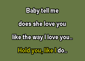 Baby tell me

does she love you

like the way I love you..

Hold you, like I do..