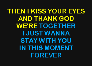 THEN I KISS YOUR EYES
AND THANK GOD
WE'RETOGETHER

IJUST WANNA
STAYWITH YOU
IN THIS MOMENT

FOREVER