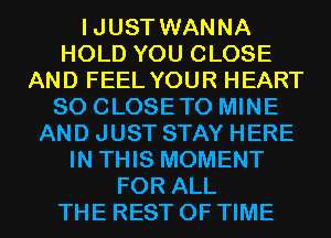 IJUST WANNA
HOLD YOU CLOSE
AND FEEL YOUR HEART
SO CLOSETO MINE
AND JUST STAY HERE
IN THIS MOMENT
FOR ALL
THE REST OF TIME