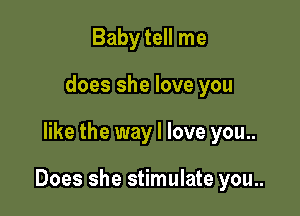 Baby tell me
does she love you

like the way I love you..

Does she stimulate you..