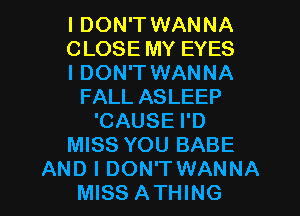 I DON'T WANNA
CLOSE MY EYES
I DON'T WANNA
FALL ASLEEP
'CAUSE I'D
MISS YOU BABE

AND I DON'TWANNA
MISS ATHING l