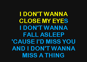 I DON'T WANNA
CLOSE MY EYES
I DON'T WANNA
FALL ASLEEP
'CAUSE I'D MISS YOU

AND I DON'TWANNA
MISS ATHING l