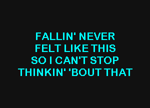 FALLIN' NEVER
FELT LIKETHIS

SO I CAN'T STOP
THINKIN' 'BOUT THAT