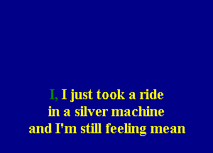 I, I just took a ride
in a silver machine
and I'm still feeling mean