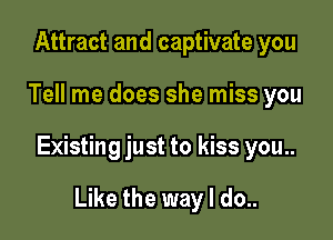 Attract and captivate you

Tell me does she miss you

Existing just to kiss you..

Like the way I do..