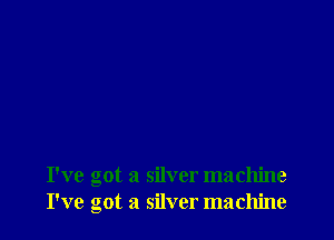 I've got a silver machine
I've got a silver machine