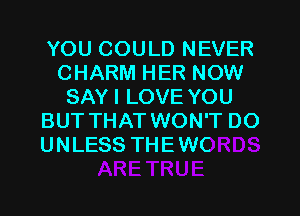 YOU COULD NEVER
CHARM HER NOW
SAY I LOVE YOU

BUT THAT WON'T DO