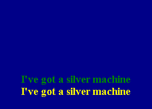 I've got a silver machine
I've got a silver machine