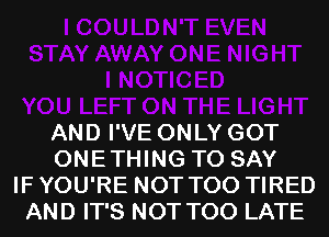 AND I'VE ONLY GOT
ONETHING TO SAY
IF YOU'RE NOT T00 TIRED
AND IT'S NOT TOO LATE