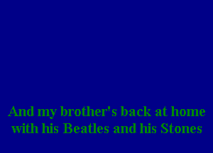 And my brother's back at home
With his Beatles and his Stones