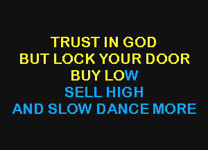 TRUST IN GOD
BUT LOCK YOUR DOOR
BUY LOW
SELL HIGH
AND SLOW DANCE MORE