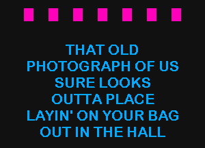 THAT OLD
PHOTOGRAPH OF US
SURE LOOKS
OUTTA PLACE
LAYIN' ON YOUR BAG
OUT IN THE HALL