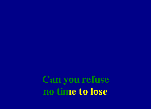 Can you refuse
no time to lose