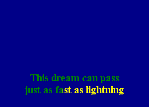 This dream can pass
just as fast as lightning