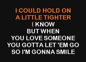 I COULD HOLD ON
A LITTLE TIGHTER
I KNOW
BUTWHEN
YOU LOVE SOMEONE
YOU GOTTA LET 'EM G0
80 I'M GONNA SMILE