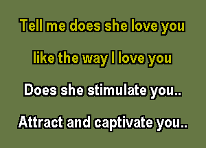 Tell me does she love you
like the way I love you

Does she stimulate you..

Attract and captivate you..