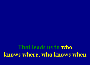 That leads us to who
knows where, who knows When