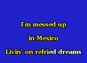 I'm messed up

in Mexico

Livin' on refried dreams
