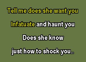 Tell me does she want you
lnfatuate and haunt you

Does she know

just how to shock you..