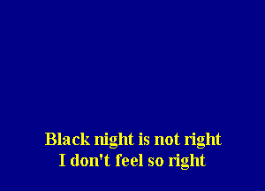 Black night is not right
I don't feel so tight