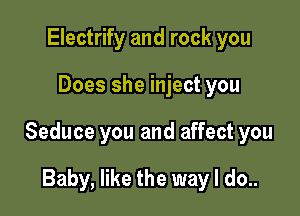 Electrify and rock you

Does she inject you

Seduce you and affect you

Baby, like the way I do..
