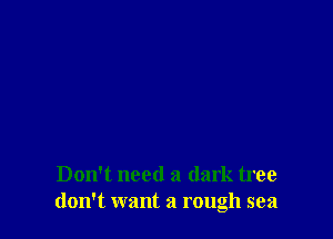 Don't need a dark tree
don't want a rough sea