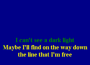 I can't see a dark light
Maybe I'll fmd on the way down
the line that I'm free