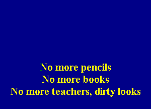 No more pencils
N o more books
No more teachers, dirty looks