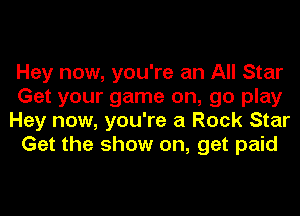 Hey now, you're an All Star
Get your game on, go play
Hey now, you're a Rock Star
Get the show on, get paid