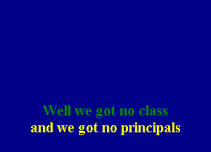 Well we got no class
and we got no principals