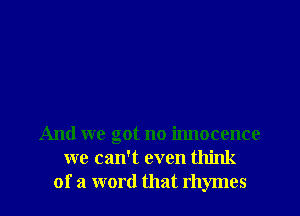 And we got no innocence
we can't even think
of a word that rhymes