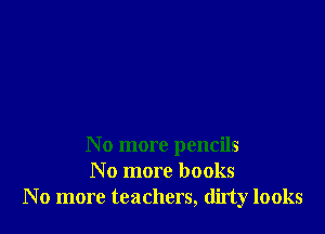 No more pencils
N o more books
No more teachers, dirty looks