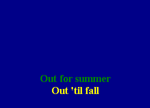 Out for summer
Out 'til fall