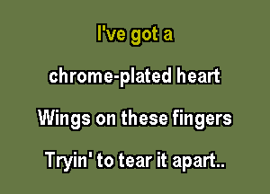I've got a

chrome-plated heart

Wings on these fingers

Tryin' to tear it apart.