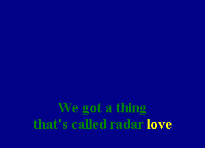 We got a thing
that's called radar love