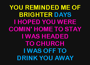 YOU REMINDED ME OF
BRIGHTER DAYS

IWAS OFF TO
DRINK YOU AWAY