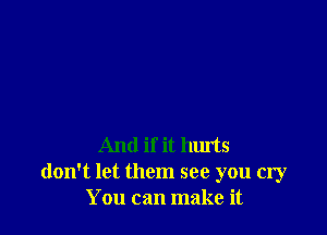 And if it hurts
don't let them see you cry
You can make it